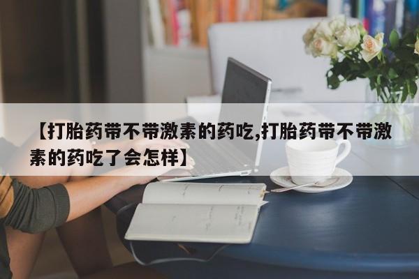 打胎药正品专卖微信【打胎药带不带激素的药吃,打胎药带不带激素的药吃了会怎样】