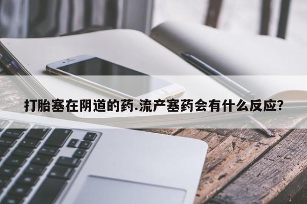 打胎药正品专卖微信打胎塞在阴道的药.流产塞药会有什么反应？