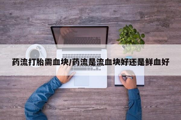米非米索联系微信药流打胎需血块/药流是流血块好还是鲜血好