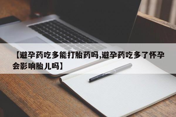 流产药网上专门卖店微信【避孕药吃多能打胎药吗,避孕药吃多了怀孕会影响胎儿吗】