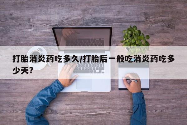 堕胎药购买打胎消炎药吃多久/打胎后一般吃消炎药吃多少天?