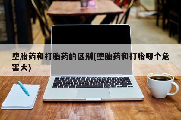 堕胎药购买堕胎药和打胎药的区别(堕胎药和打胎哪个危害大)