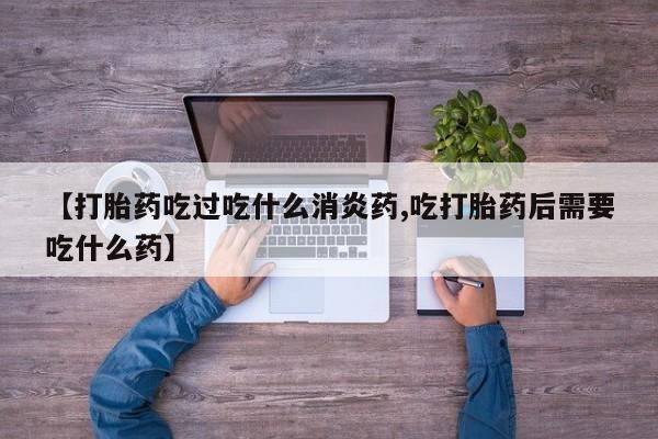堕胎药购买【打胎药吃过吃什么消炎药,吃打胎药后需要吃什么药】