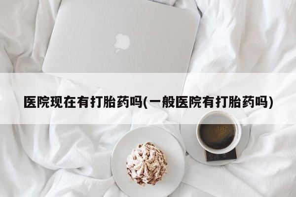 米非米索在线付款医院现在有打胎药吗(一般医院有打胎药吗)