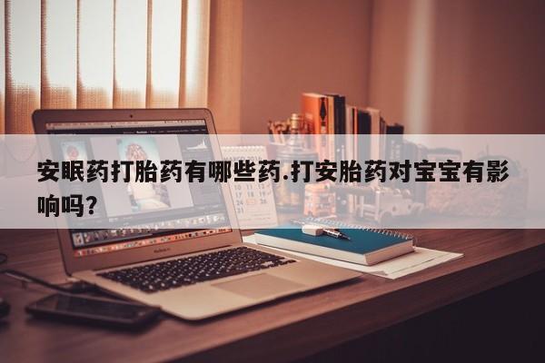 药流药安眠药打胎药有哪些药.打安胎药对宝宝有影响吗？