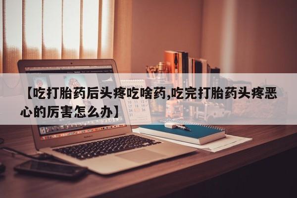 米非司酮片打胎药专卖微信【吃打胎药后头疼吃啥药,吃完打胎药头疼恶心的厉害怎么办】