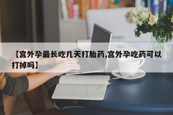 网上打胎药专卖微信【宫外孕最长吃几天打胎药,宫外孕吃药可以打掉吗】