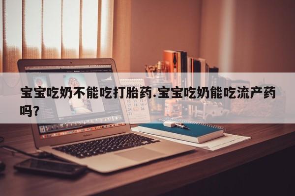 药流药宝宝吃奶不能吃打胎药.宝宝吃奶能吃流产药吗？
