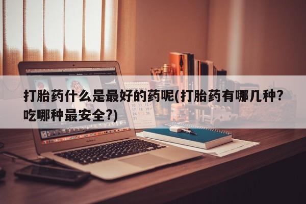 网上打胎药专卖微信打胎药什么是最好的药呢(打胎药有哪几种?吃哪种最安全?)