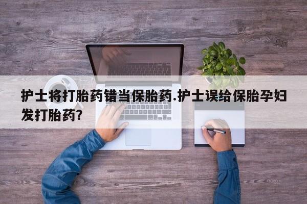 网上打胎药专卖微信护士将打胎药错当保胎药.护士误给保胎孕妇发打胎药？
