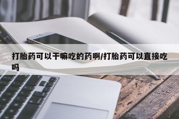 网上米索前列醇在线购买，打胎药可以干嘛吃的药啊/打胎药可以直接吃吗