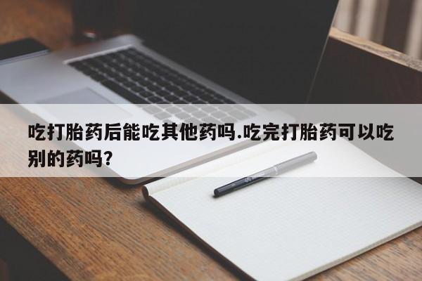 网上米索前列醇在线购买，吃打胎药后能吃其他药吗.吃完打胎药可以吃别的药吗？
