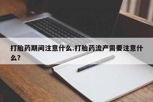 网上米索前列醇在线购买，打胎药期间注意什么.打胎药流产需要注意什么？