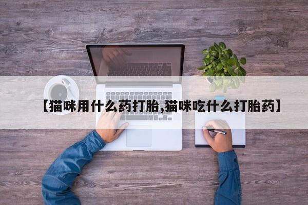 米非米索在线付款【猫咪用什么药打胎,猫咪吃什么打胎药】