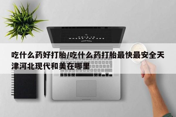米非米索在线付款吃什么药好打胎/吃什么药打胎最快最安全天津河北现代和美在哪里