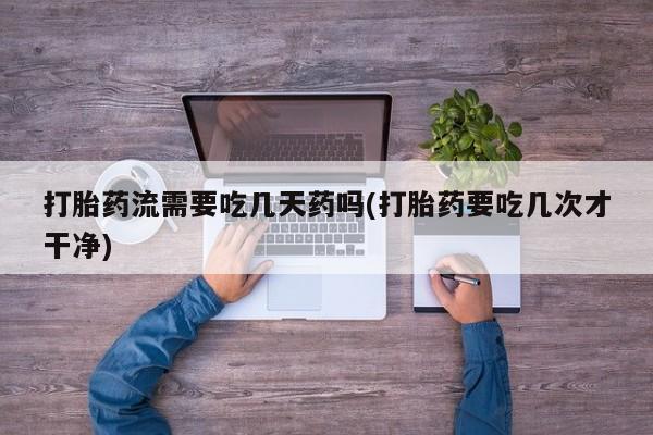 网上打胎药专卖微信打胎药流需要吃几天药吗(打胎药要吃几次才干净)