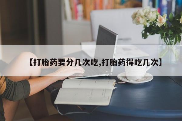 网上米索前列醇在线购买，【打胎药要分几次吃,打胎药得吃几次】