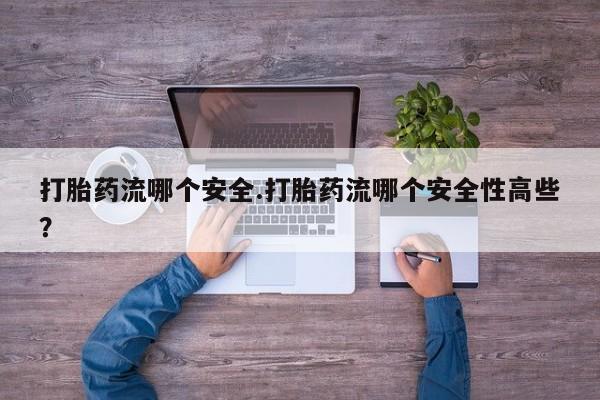 网上打胎药专卖微信打胎药流哪个安全.打胎药流哪个安全性高些？