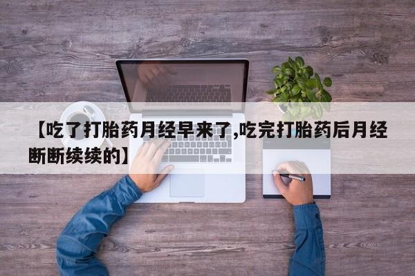 网上打胎药专卖微信【吃了打胎药月经早来了,吃完打胎药后月经断断续续的】