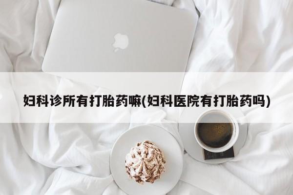 网上打胎药专卖微信妇科诊所有打胎药嘛(妇科医院有打胎药吗)