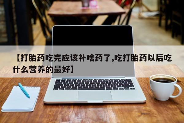 网上打胎药专卖微信【打胎药吃完应该补啥药了,吃打胎药以后吃什么营养的最好】