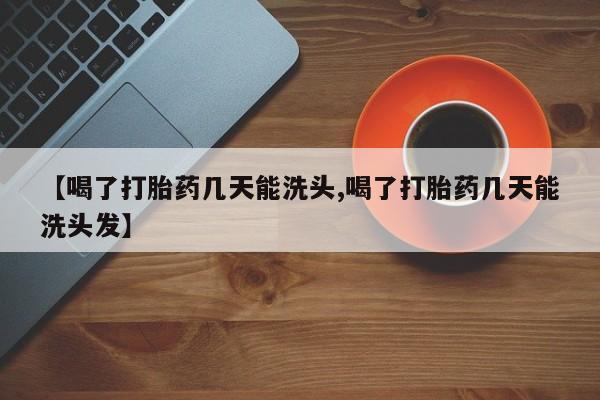 网上打胎药专卖微信【喝了打胎药几天能洗头,喝了打胎药几天能洗头发】