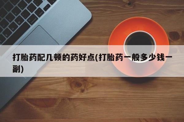 网上打胎药专卖微信打胎药配几顿的药好点(打胎药一般多少钱一副)