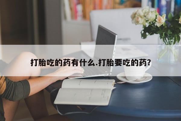 网上打胎药专卖微信打胎吃的药有什么.打胎要吃的药？