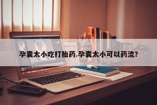 打胎药正品专卖微信孕囊太小吃打胎药.孕囊太小可以药流？