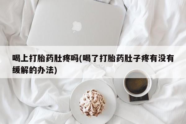 打胎药正品专卖微信喝上打胎药肚疼吗(喝了打胎药肚子疼有没有缓解的办法)