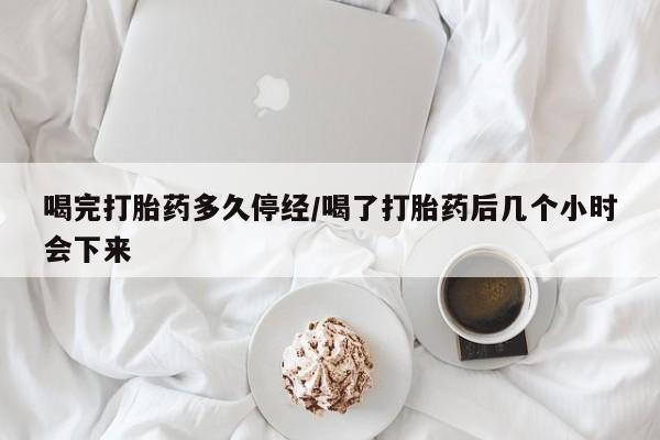 米非米索官方旗舰店喝完打胎药多久停经/喝了打胎药后几个小时会下来