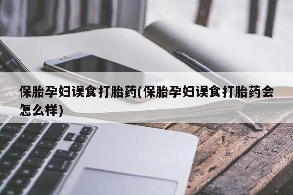 哪里有流产药联系方式保胎孕妇误食打胎药(保胎孕妇误食打胎药会怎么样)
