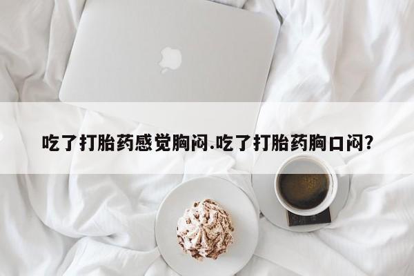 打胎药专卖微信卖流产药的微信吃了打胎药感觉胸闷.吃了打胎药胸口闷？