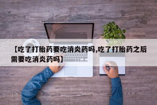 哪里有流产药联系方式【吃了打胎药要吃消炎药吗,吃了打胎药之后需要吃消炎药吗】