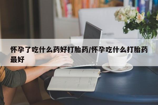 大月份流产药联系方式怀孕了吃什么药好打胎药/怀孕吃什么打胎药最好