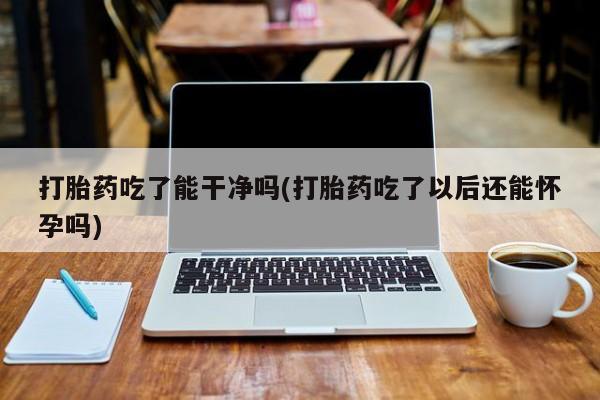 网上购买米非司酮片去哪买打胎药吃了能干净吗(打胎药吃了以后还能怀孕吗)