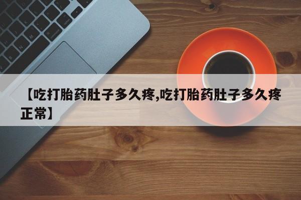 大月份流产药联系方式【吃打胎药肚子多久疼,吃打胎药肚子多久疼正常】