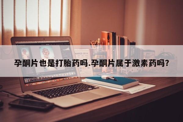 大月份流产药联系方式孕酮片也是打胎药吗.孕酮片属于激素药吗？