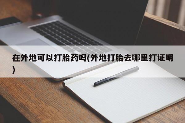 哪里有流产药联系方式在外地可以打胎药吗(外地打胎去哪里打证明)