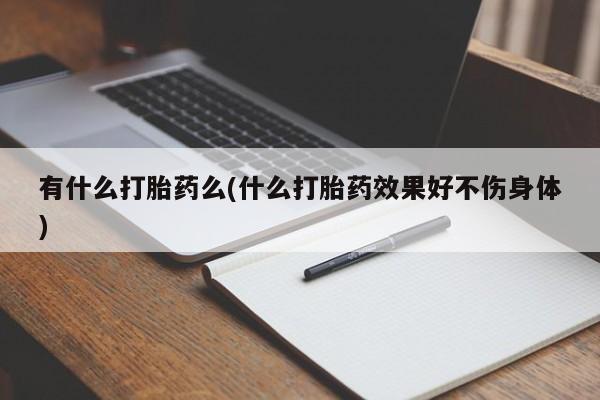 米非司酮片全国药店微信有什么打胎药么(什么打胎药效果好不伤身体)