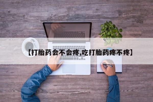 大月份流产药联系方式【打胎药会不会疼,吃打胎药疼不疼】