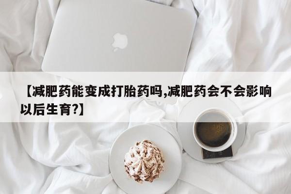 打胎药专卖微信卖流产药的微信【减肥药能变成打胎药吗,减肥药会不会影响以后生育?】