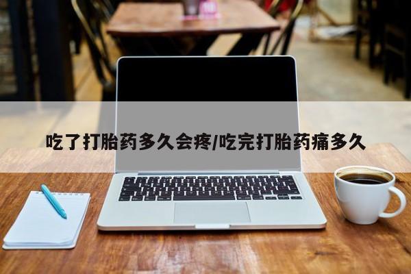 打胎药专卖微信卖流产药的微信吃了打胎药多久会疼/吃完打胎药痛多久
