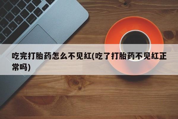 流产药如何购买吃完打胎药怎么不见红(吃了打胎药不见红正常吗)