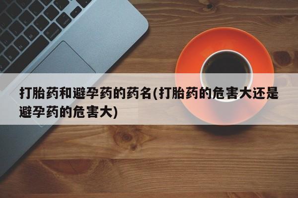 打胎药专卖微信卖流产药的微信打胎药和避孕药的药名(打胎药的危害大还是避孕药的危害大)