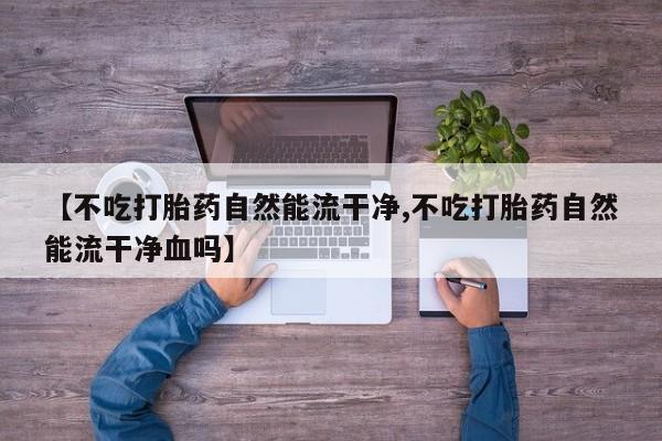 吃什么药可以流产堕胎、【不吃打胎药自然能流干净,不吃打胎药自然能流干净血吗】