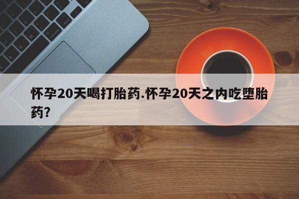 吃什么药可以流产堕胎、怀孕20天喝打胎药.怀孕20天之内吃堕胎药？