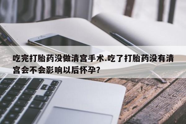 打胎药微信上哪里买吃完打胎药没做清宫手术.吃了打胎药没有清宫会不会影响以后怀孕？