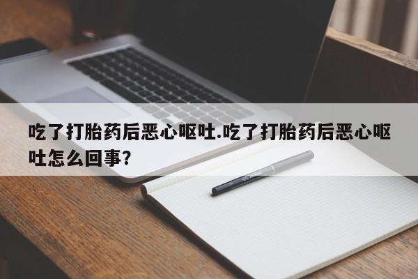 打胎药微信上哪里买吃了打胎药后恶心呕吐.吃了打胎药后恶心呕吐怎么回事？