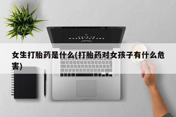 吃什么药可以流产堕胎、女生打胎药是什么(打胎药对女孩子有什么危害)